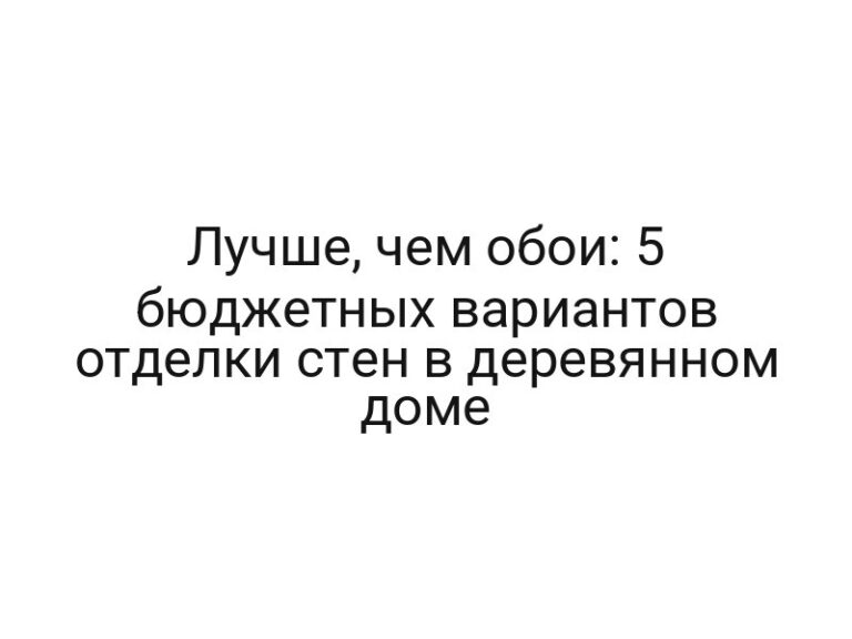 Лучше, чем обои: 5 бюджетных вариантов отделки стен в деревянном доме