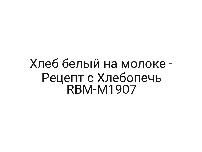 Хлеб белый на молоке — Рецепт с Хлебопечь RBM-M1907