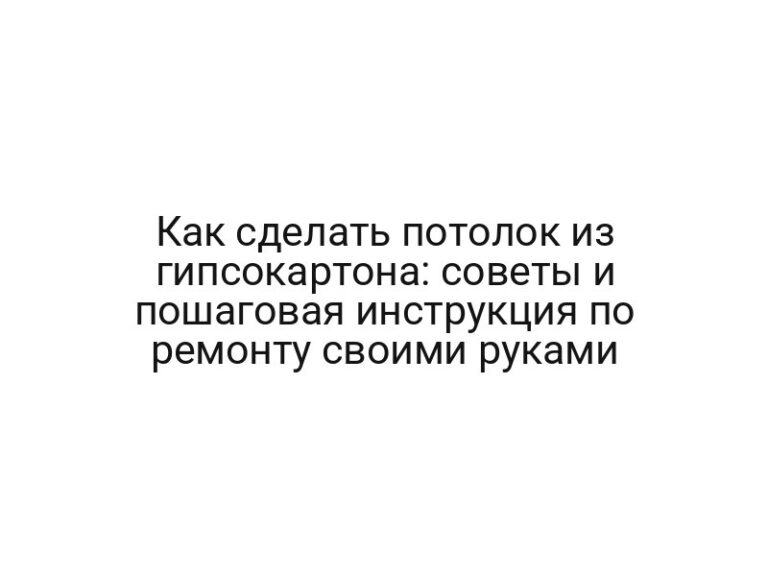 Как сделать потолок из гипсокартона: советы и пошаговая инструкция по ремонту своими руками