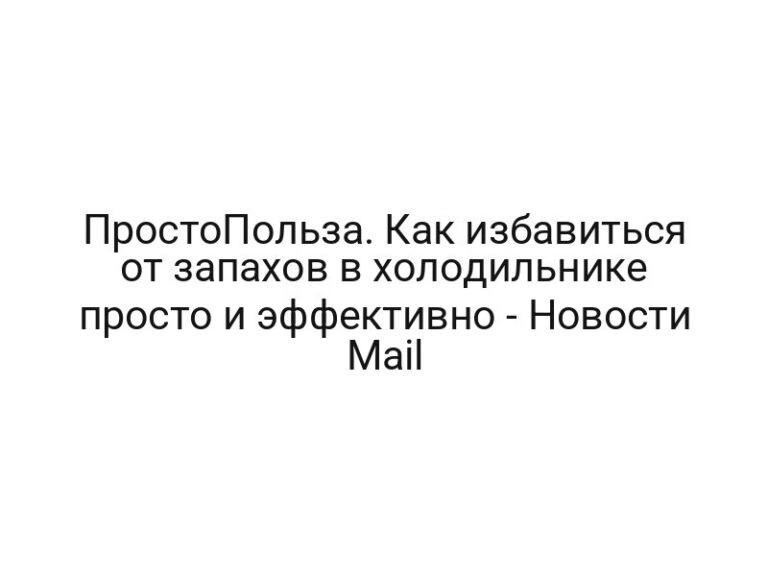 ПростоПольза. Как избавиться от запахов в холодильнике просто и эффективно — Новости Mail