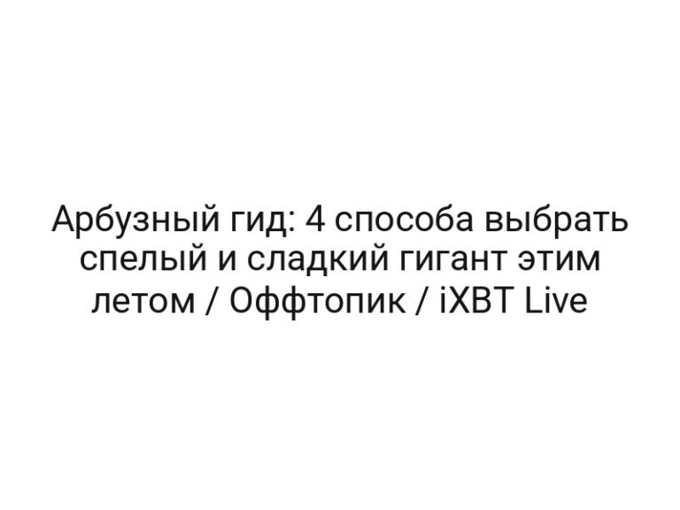 Арбузный гид: 4 способа выбрать спелый и сладкий гигант этим летом / Оффтопик / iXBT Live