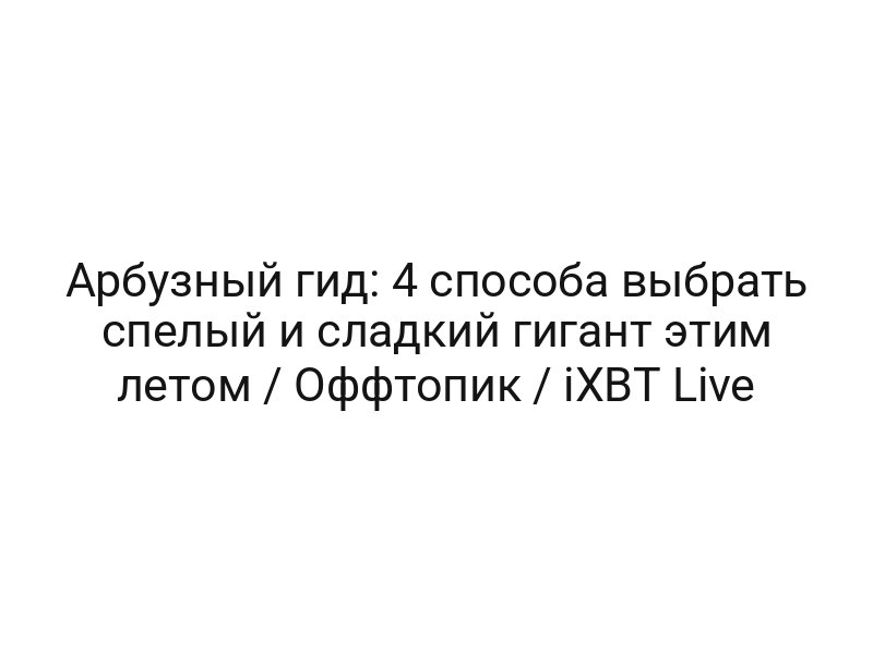 Арбузный гид: 4 способа выбрать спелый и сладкий гигант этим летом / Оффтопик / iXBT Live