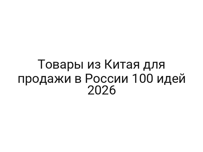 Товары из Китая для продажи в России 100 идей 2026